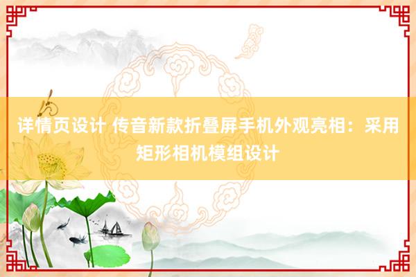 详情页设计 传音新款折叠屏手机外观亮相：采用矩形相机模组设计