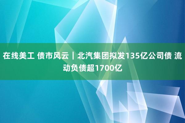 在线美工 债市风云｜北汽集团拟发135亿公司债 流动负债超1700亿