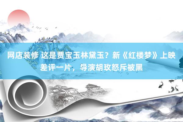 网店装修 这是贾宝玉林黛玉？新《红楼梦》上映差评一片，导演胡玫怒斥被黑