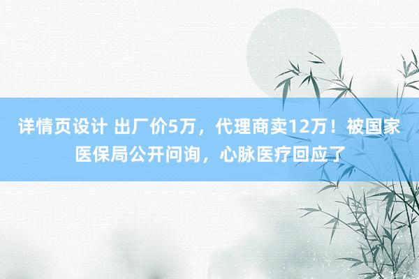 详情页设计 出厂价5万，代理商卖12万！被国家医保局公开问询，心脉医疗回应了