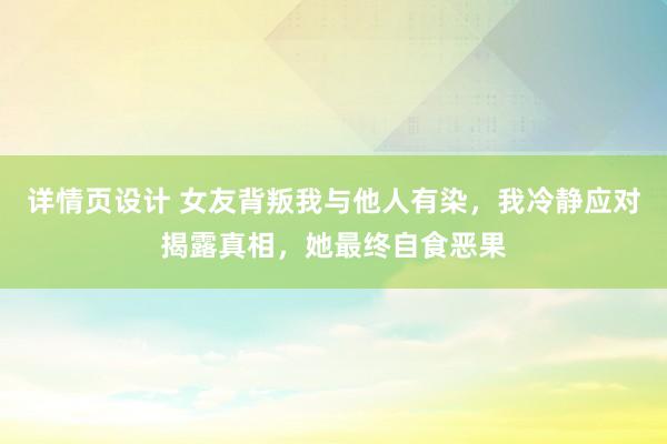 详情页设计 女友背叛我与他人有染，我冷静应对揭露真相，她最终自食恶果