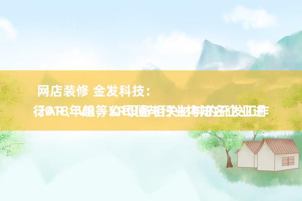 网店装修 金发科技：
2018年起，公司便与行业内知名企业进行AR、VR等XR设备相关材料的开发工作