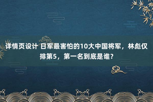 详情页设计 日军最害怕的10大中国将军，林彪仅排第5，第一名到底是谁？