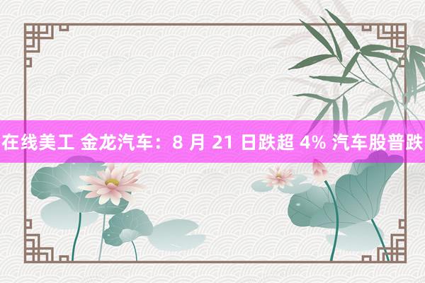 在线美工 金龙汽车：8 月 21 日跌超 4% 汽车股普跌