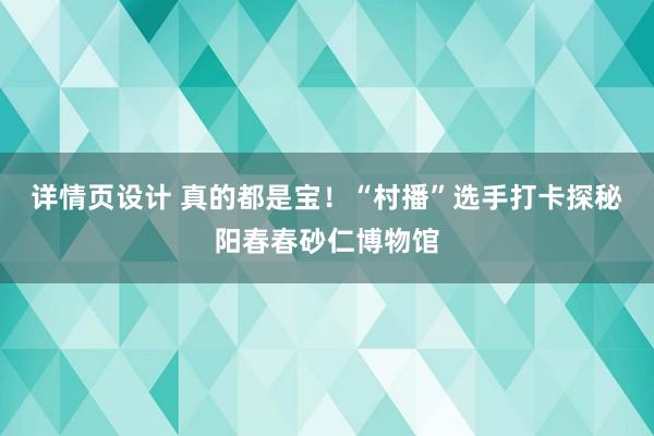 详情页设计 真的都是宝！“村播”选手打卡探秘阳春春砂仁博物馆