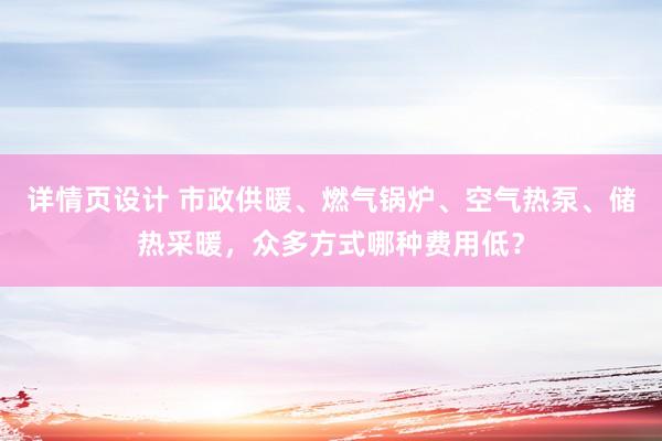 详情页设计 市政供暖、燃气锅炉、空气热泵、储热采暖，众多方式哪种费用低？