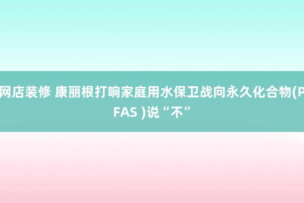 网店装修 康丽根打响家庭用水保卫战向永久化合物(PFAS )说“不”