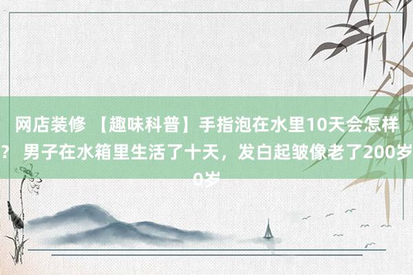 网店装修 【趣味科普】手指泡在水里10天会怎样？ 男子在水箱里生活了十天，发白起皱像老了200岁