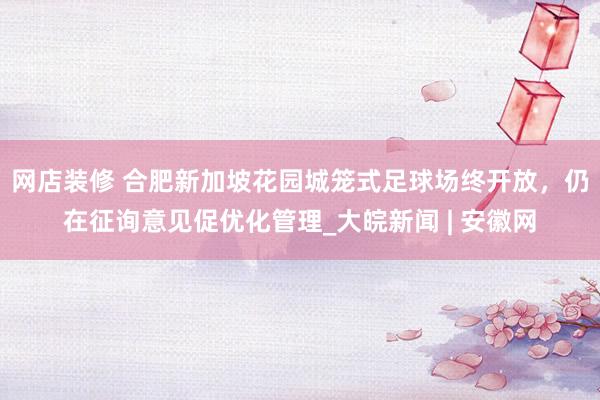 网店装修 合肥新加坡花园城笼式足球场终开放，仍在征询意见促优化管理_大皖新闻 | 安徽网