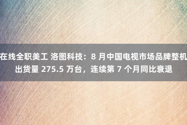 在线全职美工 洛图科技：8 月中国电视市场品牌整机出货量 275.5 万台，连续第 7 个月同比衰退