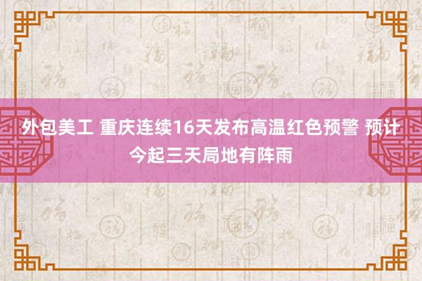 外包美工 重庆连续16天发布高温红色预警 预计今起三天局地有阵雨