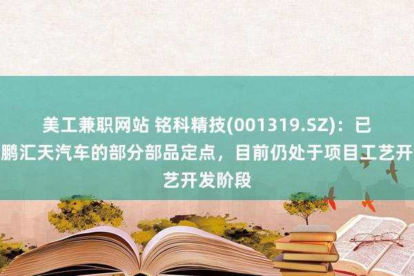 美工兼职网站 铭科精技(001319.SZ)：已获得小鹏汇天汽车的部分部品定点，目前仍处于项目工艺开发阶段