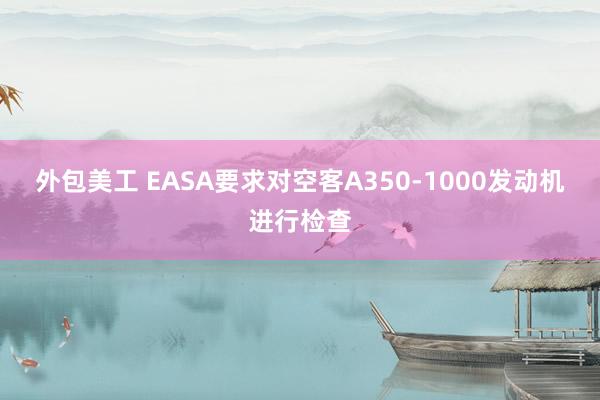 外包美工 EASA要求对空客A350-1000发动机进行检查