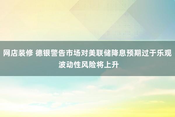 网店装修 德银警告市场对美联储降息预期过于乐观 波动性风险将上升