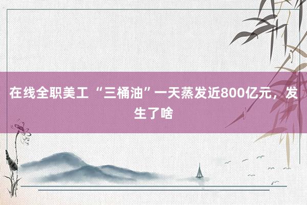 在线全职美工 “三桶油”一天蒸发近800亿元，发生了啥